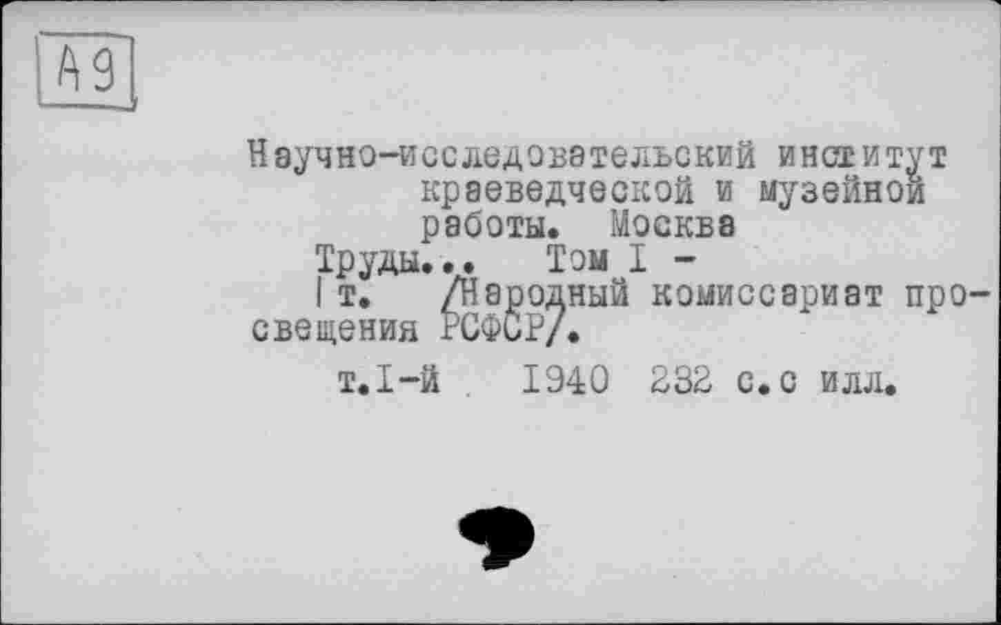 ﻿A3
Научно-исследовательский институт краеведческой и музейной работы. Москва
Труды... Том I -
I т. /Народный комиссариат просвещения РСФСР/.
т.Т-й . 1940 232 с.с илл.